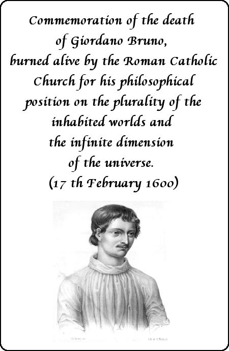 Commemoration of the deth of Giordano Bruno, burned alive by the Roman Catholic Church for his philosophical position on the plurality of the inhabited worlds and the infinite dimension of the universe. (17 th February 1600)